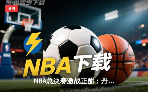 NBA总决赛激战正酣：丹佛掘金主场力克迈阿密热火，约基奇狂砍三双率队扳回一城