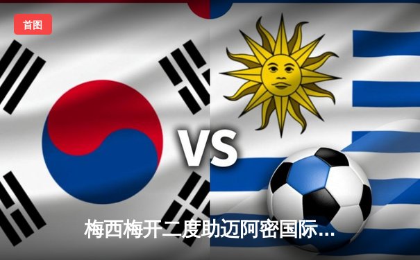 梅西梅开二度助迈阿密国际3-1逆转休斯顿迪纳摩 豪取美职联五连胜