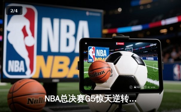 NBA总决赛G5惊天逆转：凯尔特人末节狂飙锁定队史第18冠 - 2