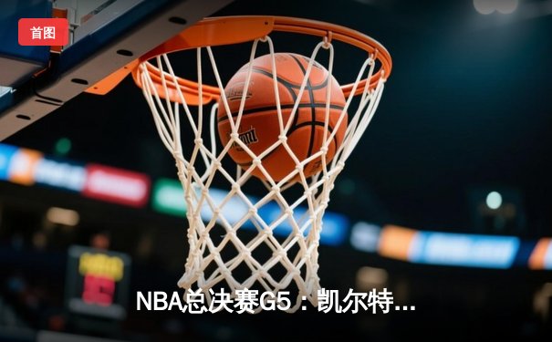 NBA总决赛G5：凯尔特人惊险逆转夺赛点 塔图姆狂砍40+12创纪录