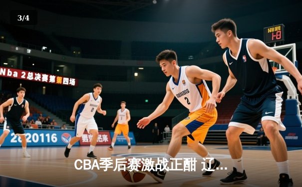 CBA季后赛激战正酣 辽宁本钢加时险胜广东宏远总分2-1领先 - 3