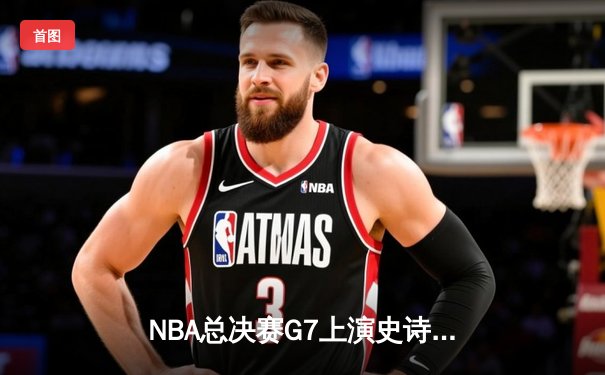 NBA总决赛G7上演史诗逆转 掘金加时险胜热火卫冕成功