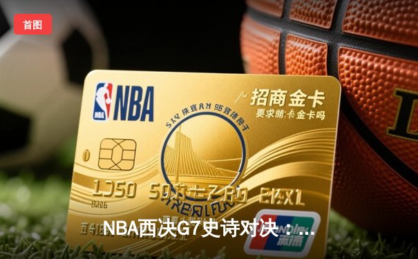 NBA西决G7史诗对决：东契奇狂砍47分创纪录，独行侠逆转掘金挺进总决赛