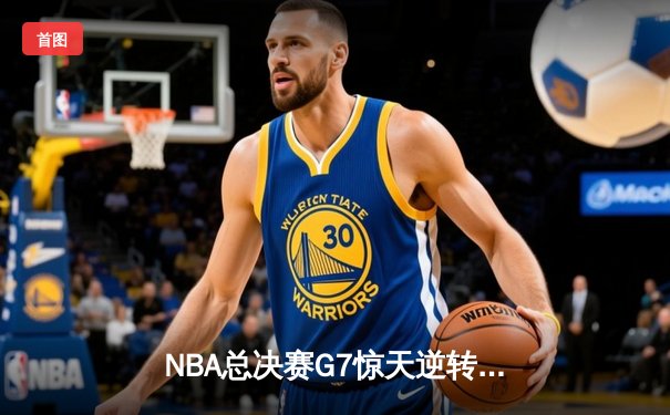 NBA总决赛G7惊天逆转：凯尔特人末节爆发加时险胜勇士夺冠