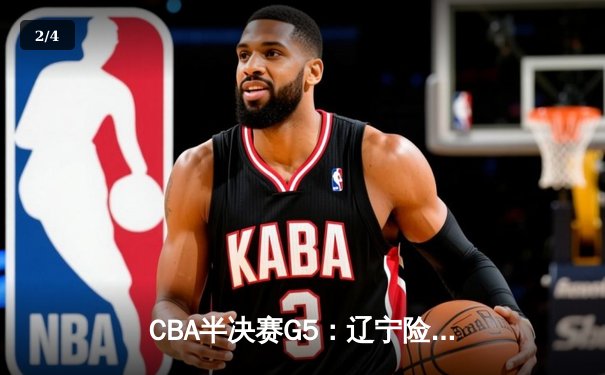 CBA半决赛G5：辽宁险胜广东晋级总决赛 赵继伟关键三分锁定胜局 - 2