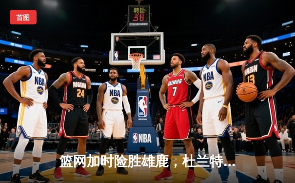 篮网加时险胜雄鹿，杜兰特狂砍42分率队豪取六连胜