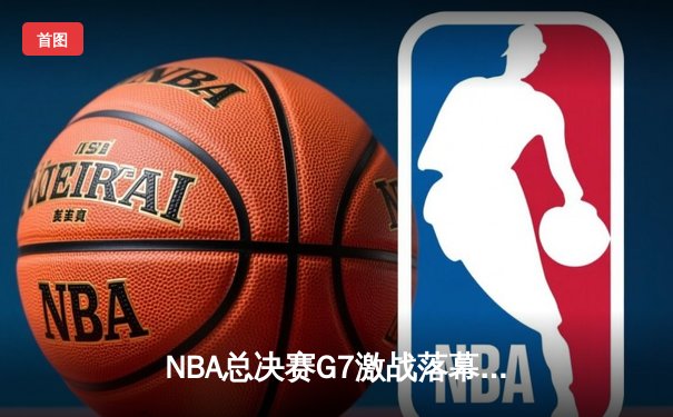 NBA总决赛G7激战落幕 丹佛掘金4-3力克波士顿凯尔特人，约基奇MVP表现统治内线