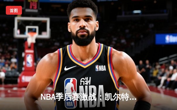 NBA季后赛激战：凯尔特人加时险胜雄鹿，塔图姆狂砍42分创纪录