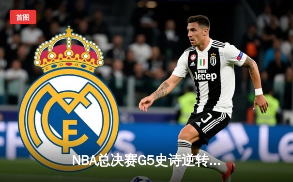 NBA总决赛G5史诗逆转：独行侠绝境重生，东契奇三双率队扳回一城