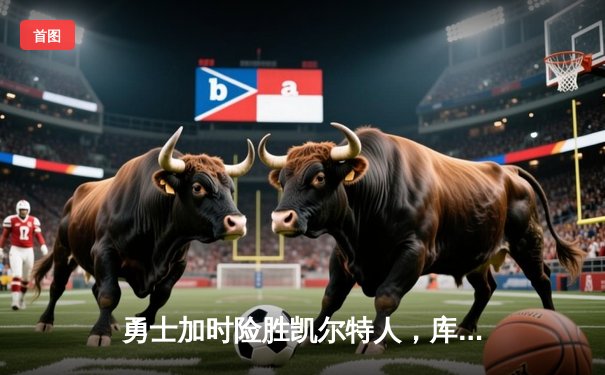 勇士加时险胜凯尔特人，库里狂砍43分率队完成20分惊天逆转