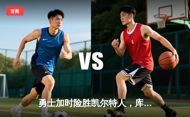 勇士加时险胜凯尔特人，库里狂砍43分率队完成20分惊天逆转