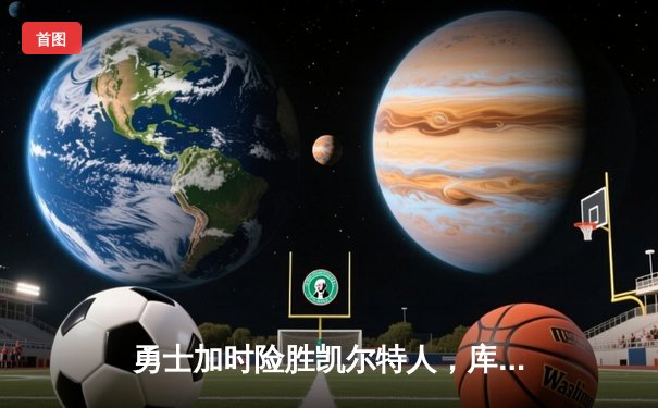 勇士加时险胜凯尔特人，库里狂砍43分上演三分雨