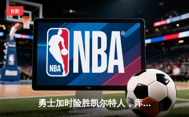 勇士加时险胜凯尔特人，库里狂砍43分率队完成20分惊天逆转